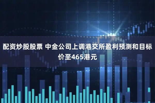 配资炒股股票 中金公司上调港交所盈利预测和目标价至465港元