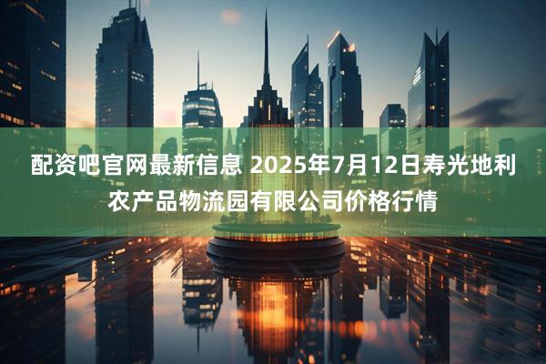 配资吧官网最新信息 2025年7月12日寿光地利农产品物流园有限公司价格行情