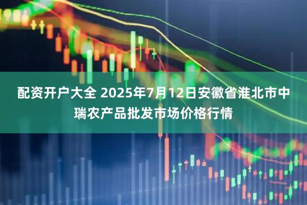 配资开户大全 2025年7月12日安徽省淮北市中瑞农产品批发市场价格行情