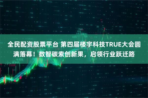 全民配资股票平台 第四届楼宇科技TRUE大会圆满落幕！数智碳索创新果，启领行业跃迁路