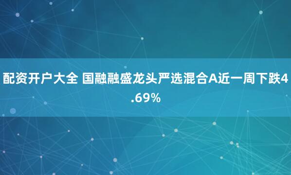 配资开户大全 国融融盛龙头严选混合A近一周下跌4.69%