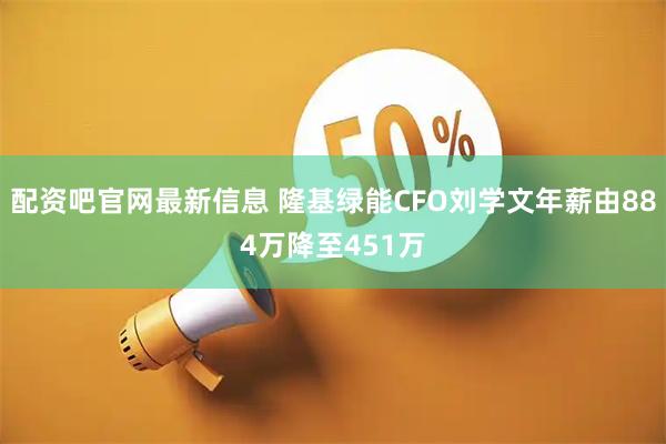 配资吧官网最新信息 隆基绿能CFO刘学文年薪由884万降至451万