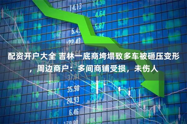 配资开户大全 吉林一底商垮塌致多车被砸压变形，周边商户：多间商铺受损，未伤人