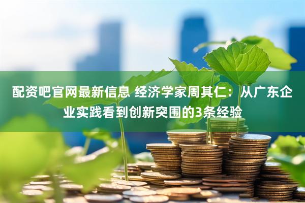 配资吧官网最新信息 经济学家周其仁：从广东企业实践看到创新突围的3条经验