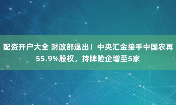 配资开户大全 财政部退出！中央汇金接手中国农再55.9%股权，持牌险企增至5家