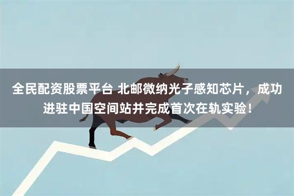 全民配资股票平台 北邮微纳光子感知芯片，成功进驻中国空间站并完成首次在轨实验！