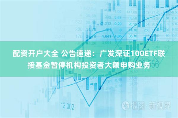配资开户大全 公告速递：广发深证100ETF联接基金暂停机构投资者大额申购业务