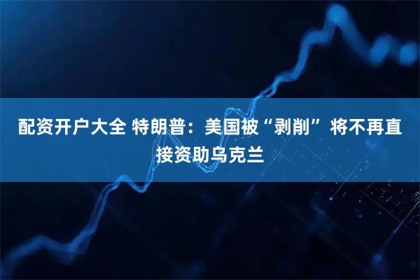 配资开户大全 特朗普：美国被“剥削” 将不再直接资助乌克兰
