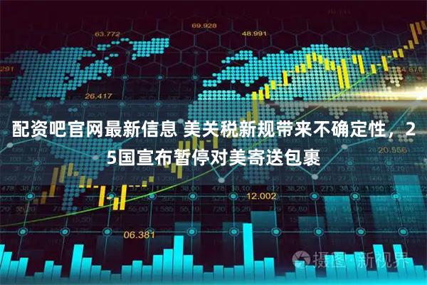 配资吧官网最新信息 美关税新规带来不确定性，25国宣布暂停对美寄送包裹