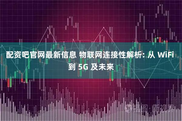 配资吧官网最新信息 物联网连接性解析: 从 WiFi 到 5G 及未来