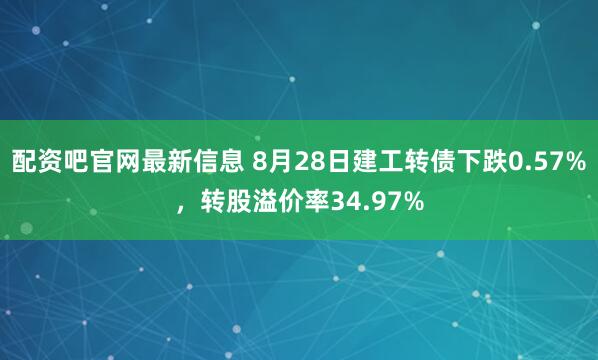 配资吧官网最新信息 8月28日建工转债下跌0.57%，转股溢价率34.97%