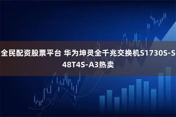 全民配资股票平台 华为坤灵全千兆交换机S1730S-S48T4S-A3热卖