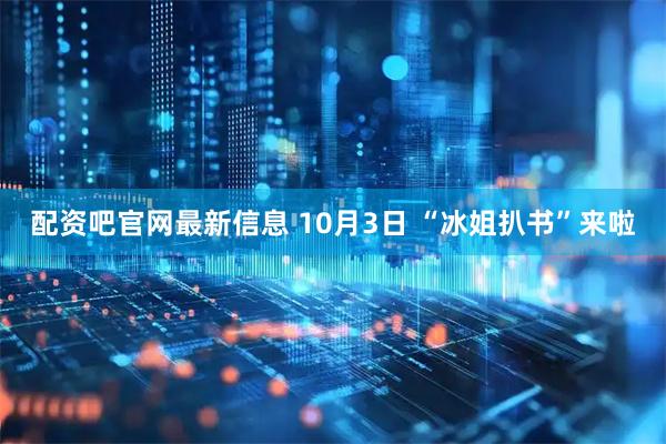 配资吧官网最新信息 10月3日 “冰姐扒书”来啦