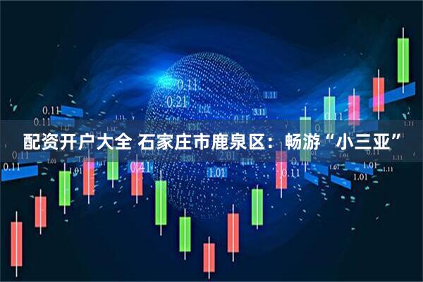 配资开户大全 石家庄市鹿泉区：畅游“小三亚”