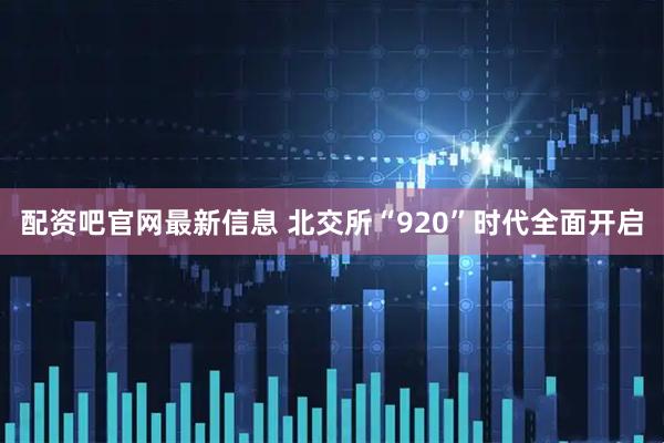 配资吧官网最新信息 北交所“920”时代全面开启