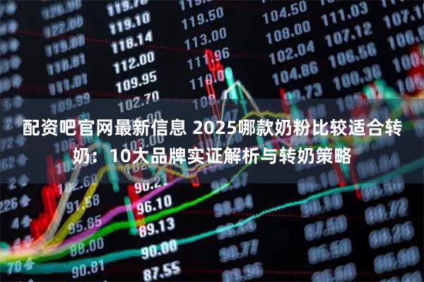 配资吧官网最新信息 2025哪款奶粉比较适合转奶：10大品牌实证解析与转奶策略
