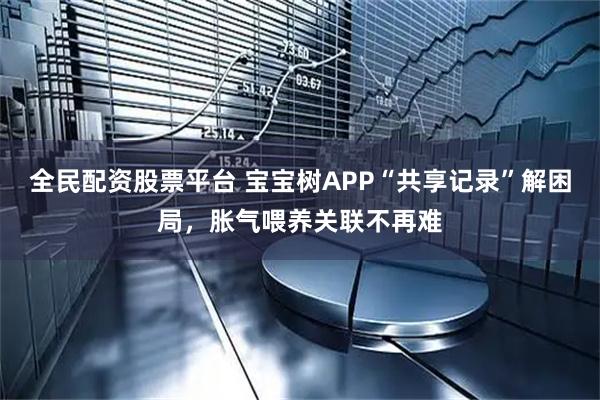 全民配资股票平台 宝宝树APP“共享记录”解困局，胀气喂养关联不再难