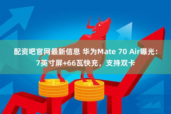 配资吧官网最新信息 华为Mate 70 Air曝光：7英寸屏+66瓦快充，支持双卡