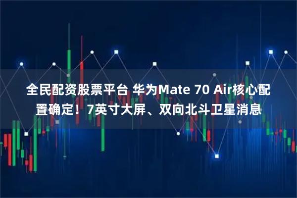 全民配资股票平台 华为Mate 70 Air核心配置确定！7英寸大屏、双向北斗卫星消息